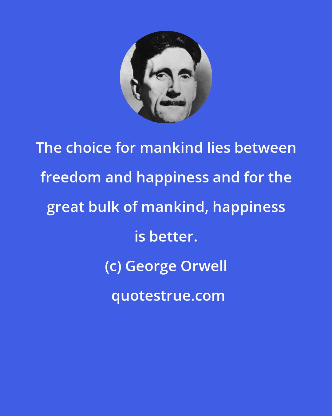 George Orwell: The choice for mankind lies between freedom and happiness and for the great bulk of mankind, happiness is better.