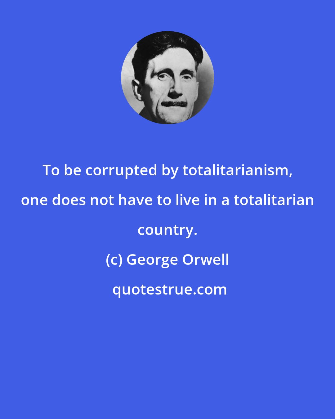 George Orwell: To be corrupted by totalitarianism, one does not have to live in a totalitarian country.