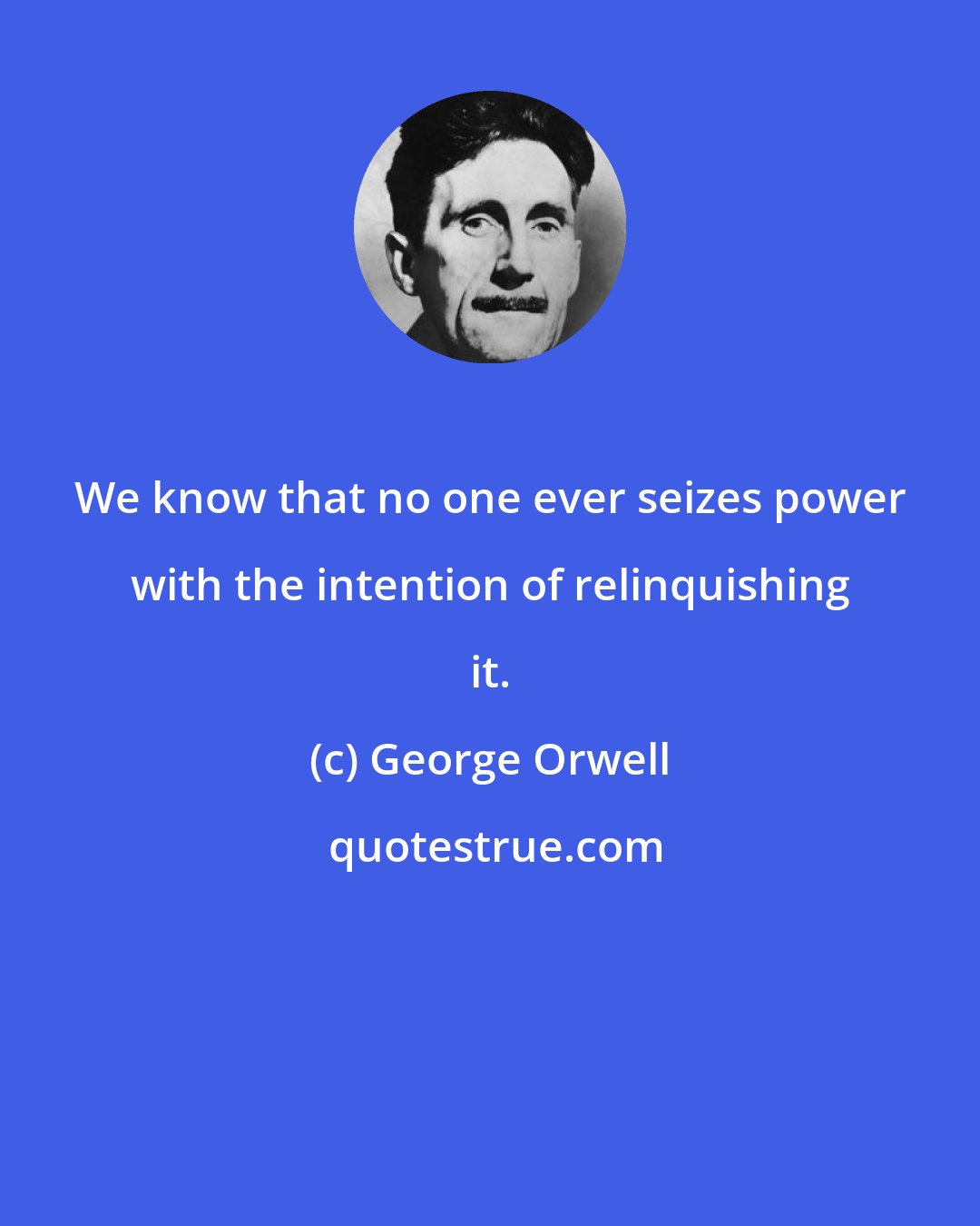 George Orwell: We know that no one ever seizes power with the intention of relinquishing it.