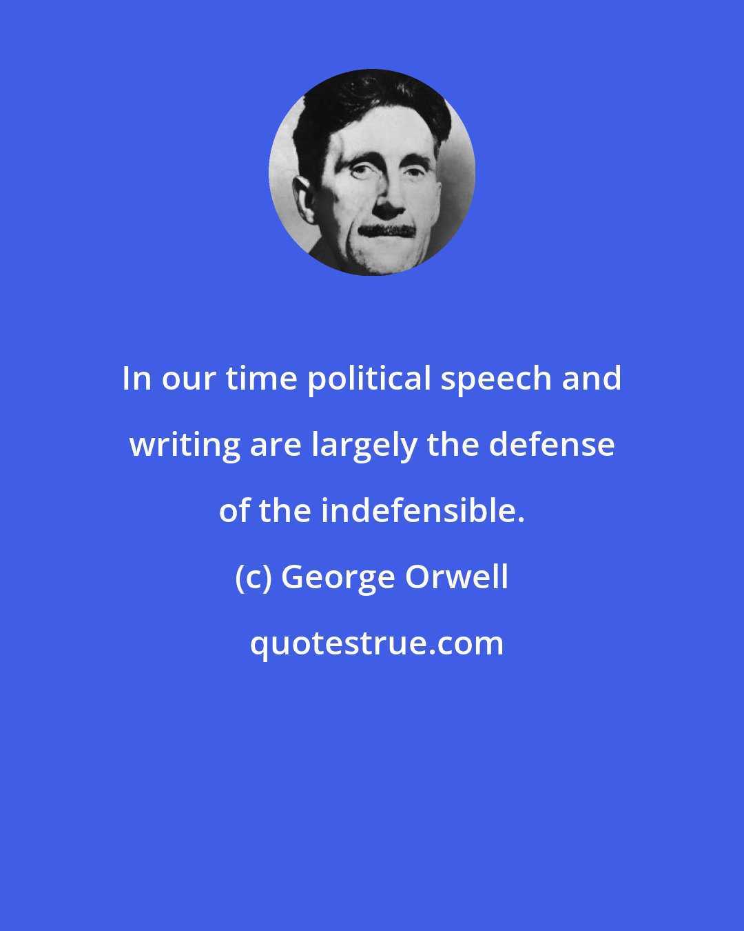 George Orwell: In our time political speech and writing are largely the defense of the indefensible.