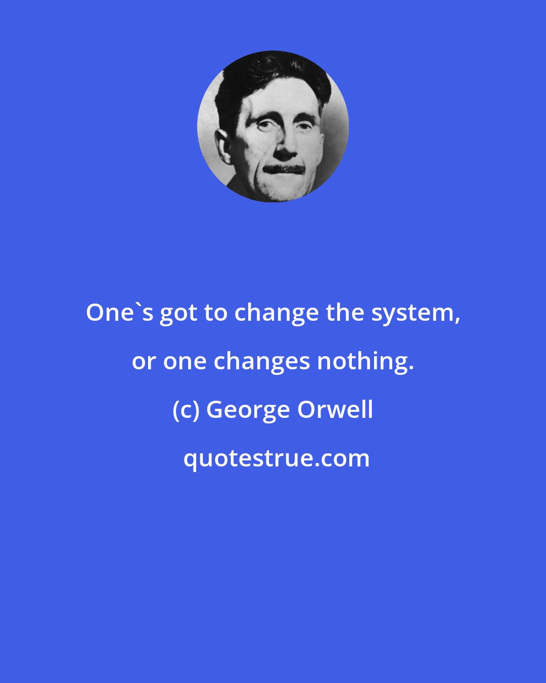 George Orwell: One's got to change the system, or one changes nothing.