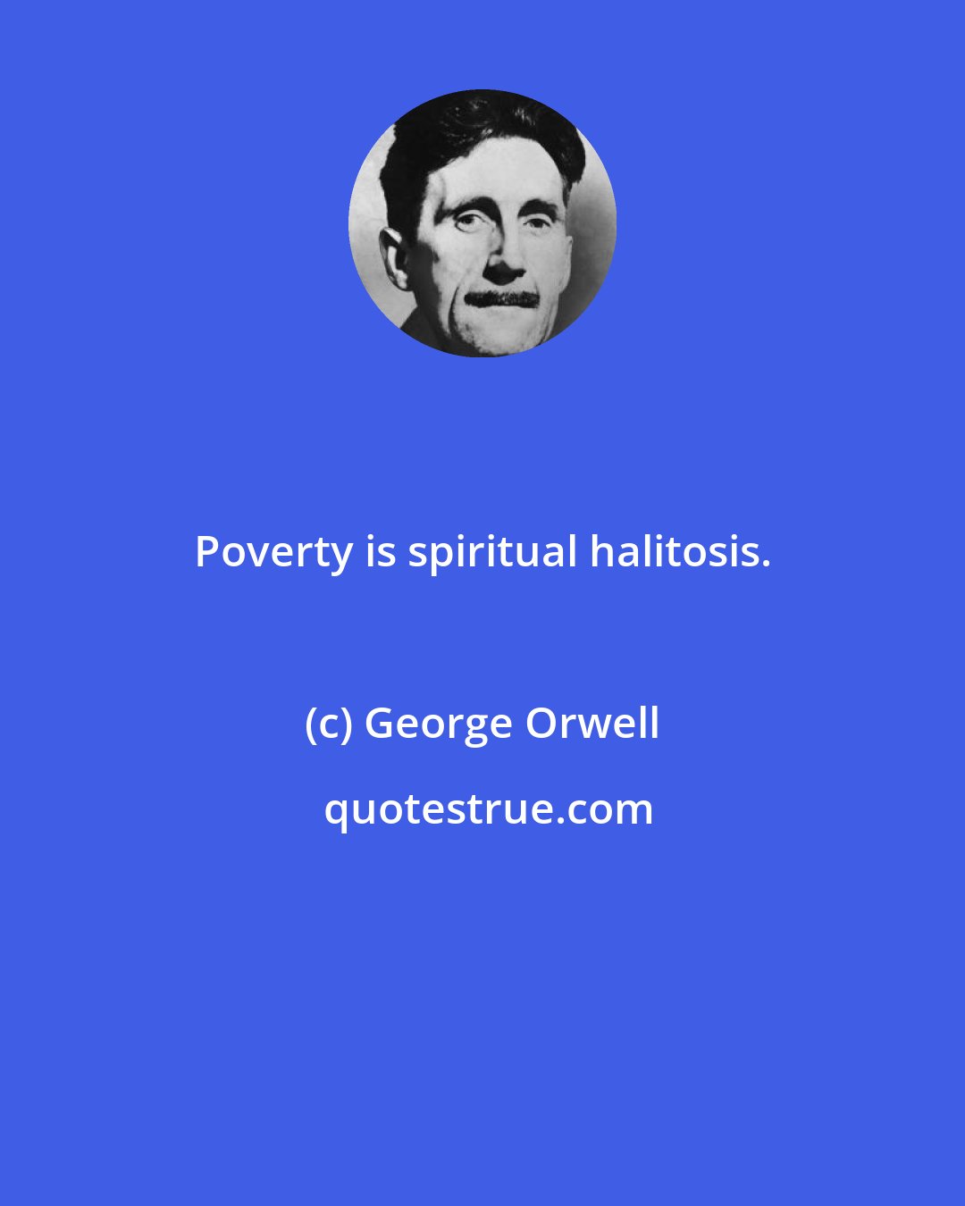 George Orwell: Poverty is spiritual halitosis.