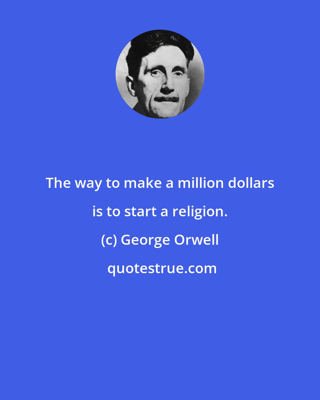 George Orwell: The way to make a million dollars is to start a religion.