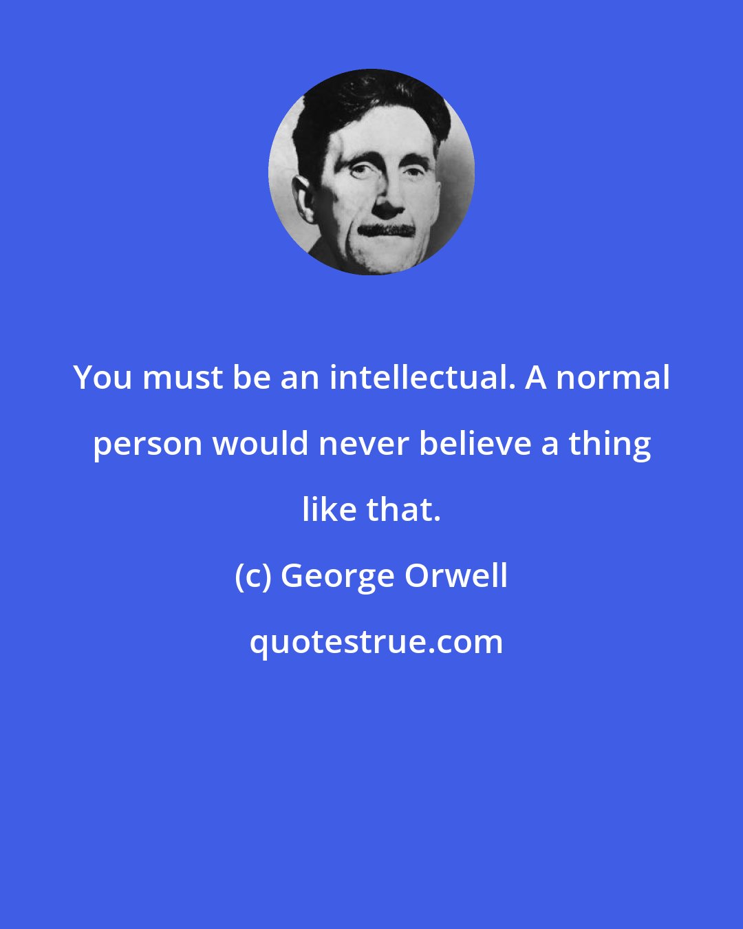 George Orwell: You must be an intellectual. A normal person would never believe a thing like that.