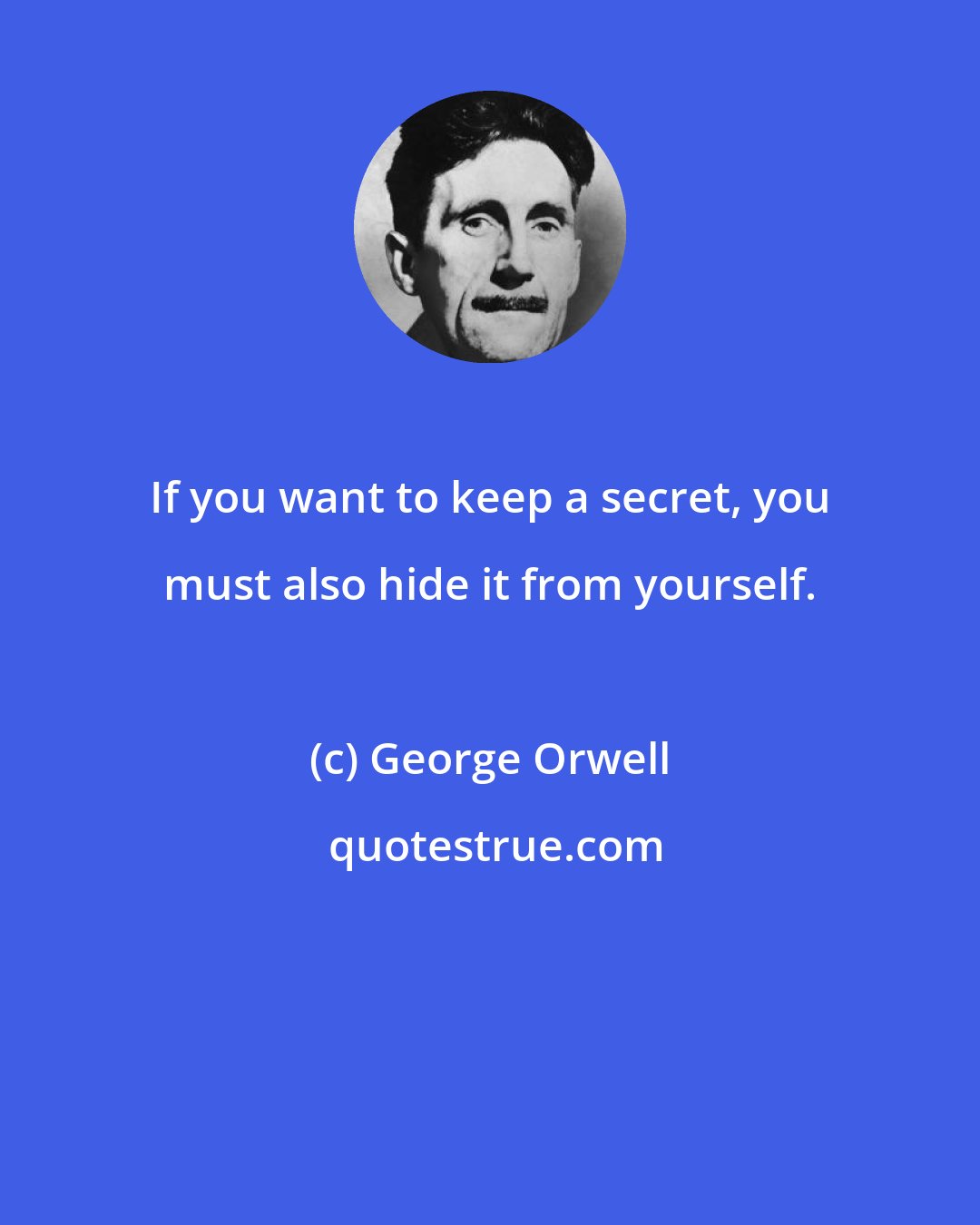 George Orwell: If you want to keep a secret, you must also hide it from yourself.