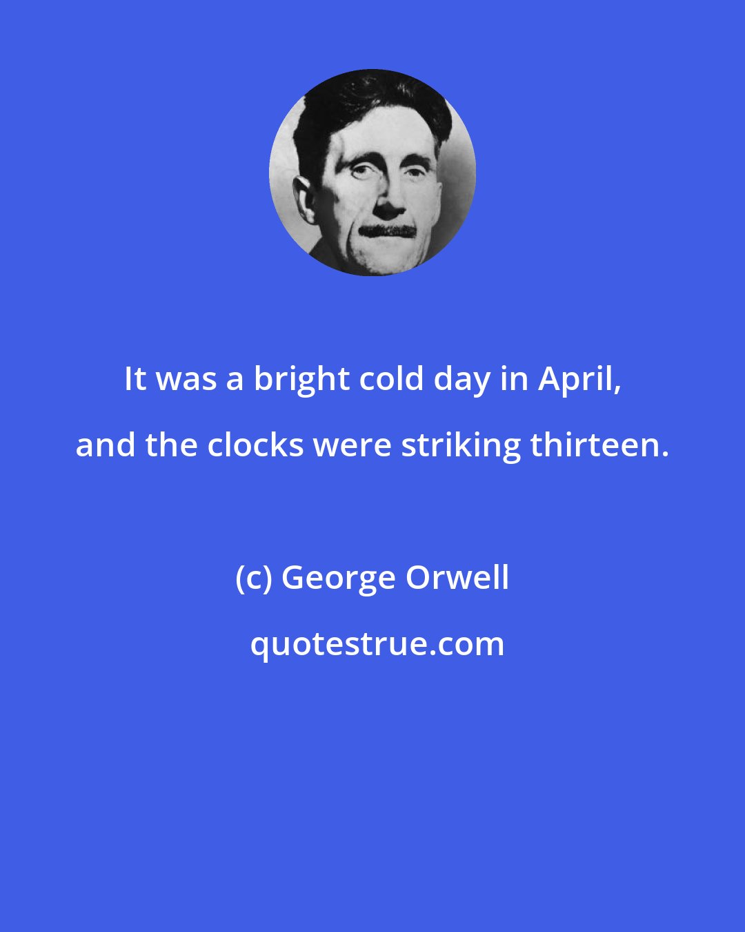 George Orwell: It was a bright cold day in April, and the clocks were striking thirteen.