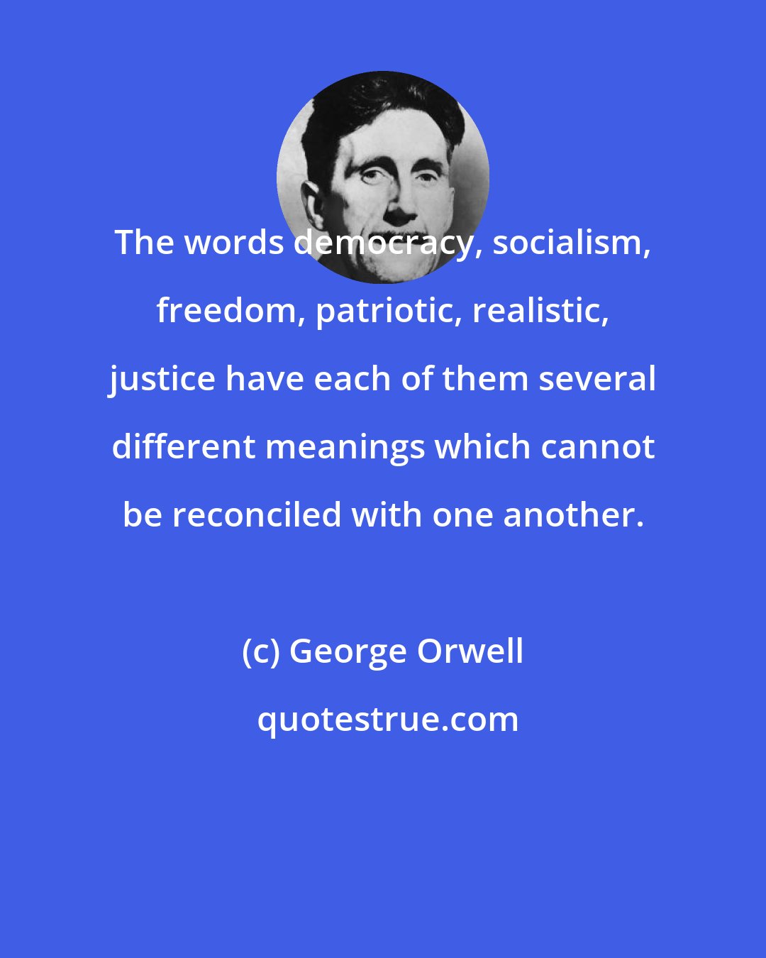 George Orwell: The words democracy, socialism, freedom, patriotic, realistic, justice have each of them several different meanings which cannot be reconciled with one another.
