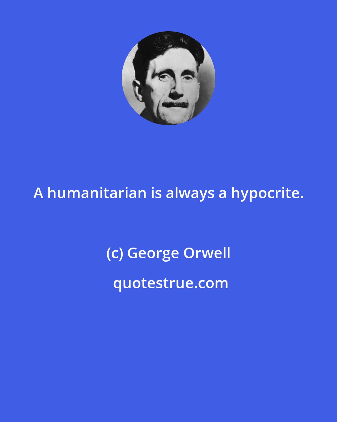 George Orwell: A humanitarian is always a hypocrite.