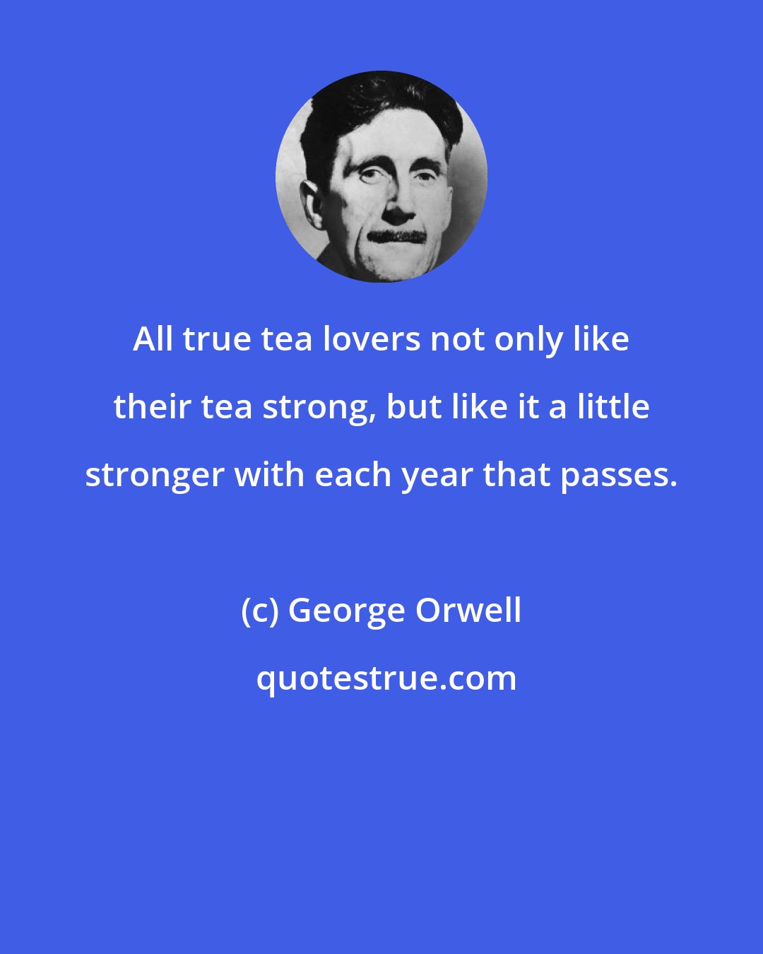 George Orwell: All true tea lovers not only like their tea strong, but like it a little stronger with each year that passes.