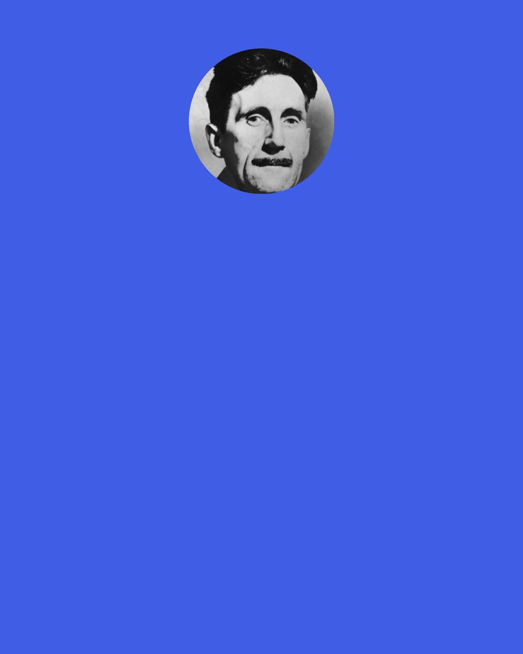 George Orwell: In all the modern talk about energy, efficiency, social service and the rest of it, what meaning is there except "Get money, get it legally, and get a lot of it"? Money has become the grand test of virtue.