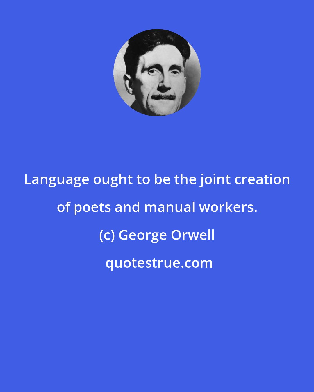 George Orwell: Language ought to be the joint creation of poets and manual workers.