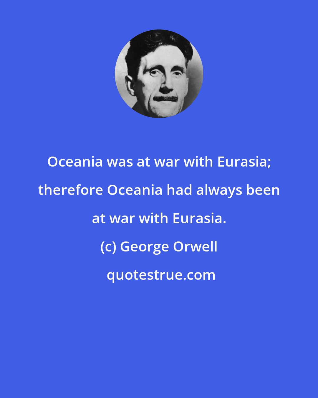 George Orwell: Oceania was at war with Eurasia; therefore Oceania had always been at war with Eurasia.