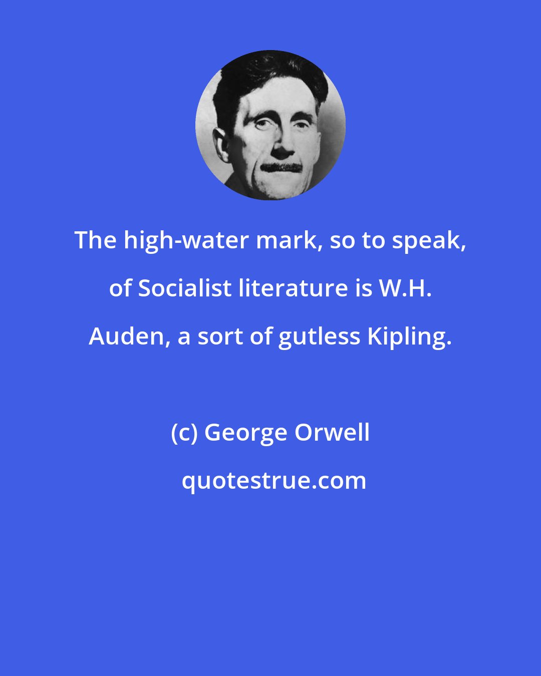 George Orwell: The high-water mark, so to speak, of Socialist literature is W.H. Auden, a sort of gutless Kipling.