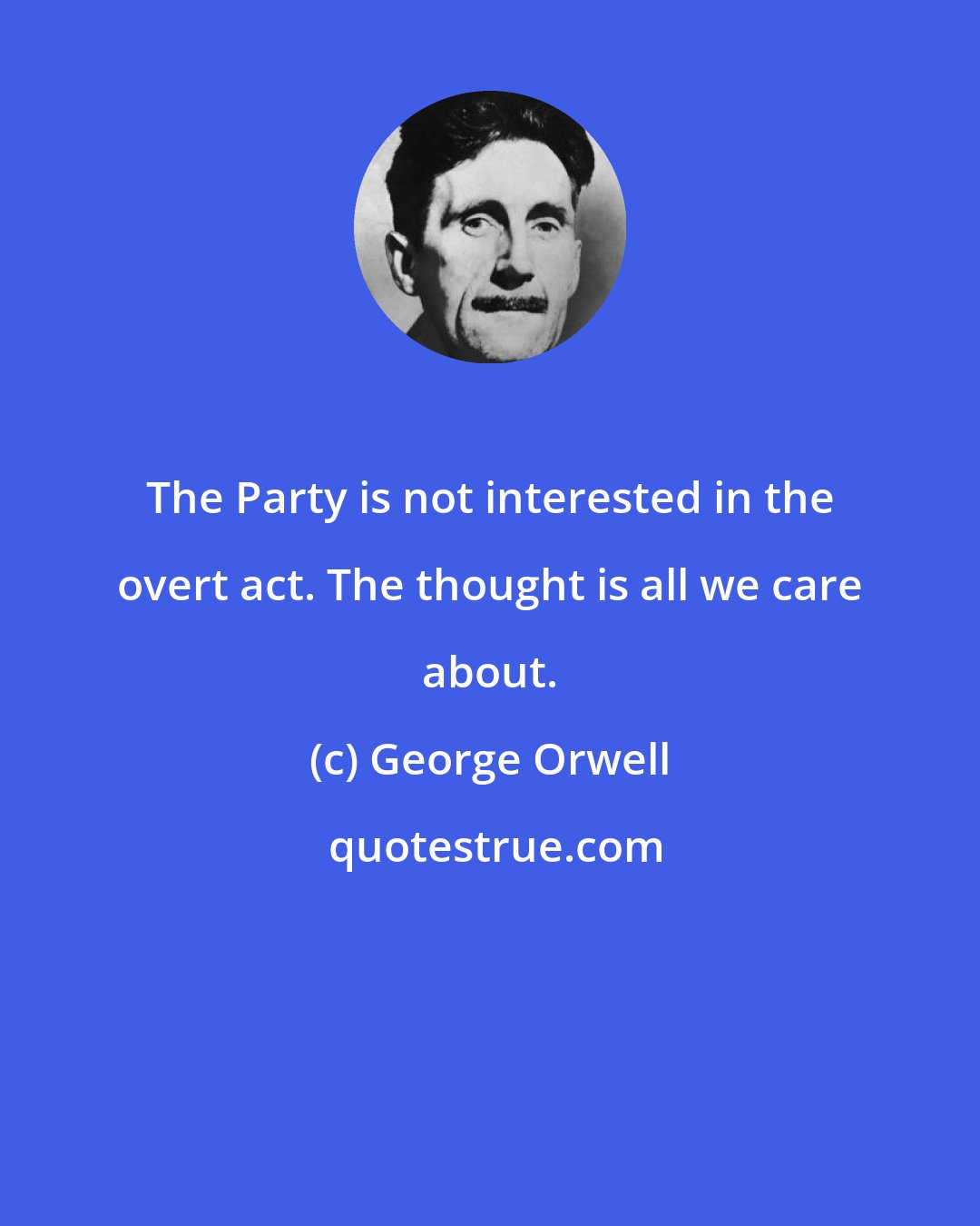 George Orwell: The Party is not interested in the overt act. The thought is all we care about.