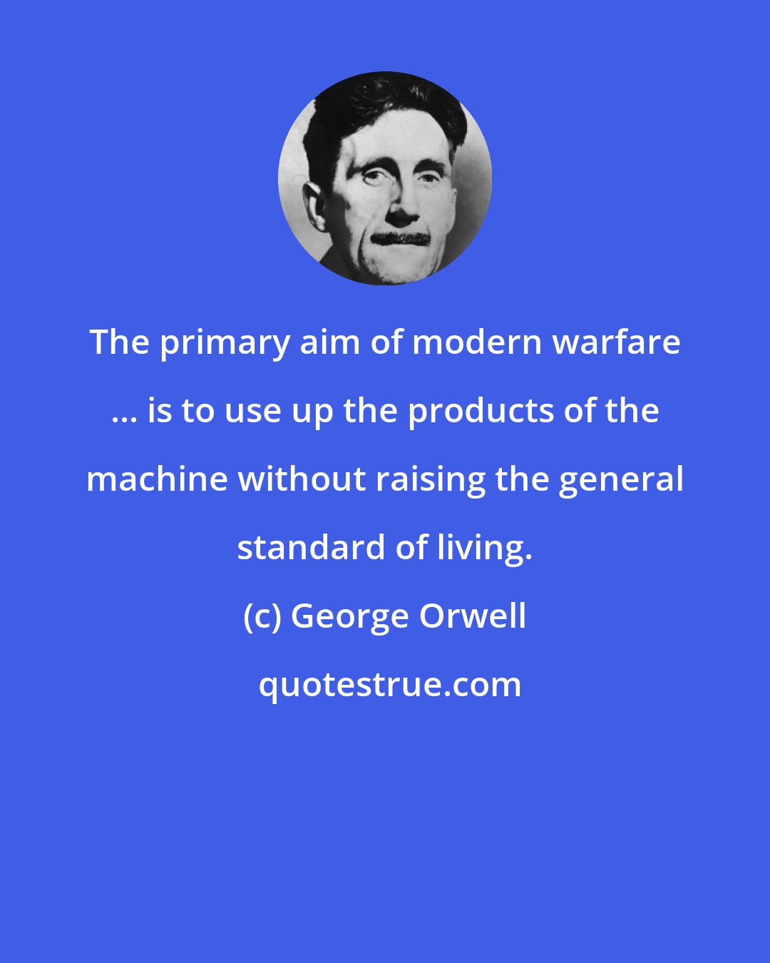 George Orwell: The primary aim of modern warfare ... is to use up the products of the machine without raising the general standard of living.