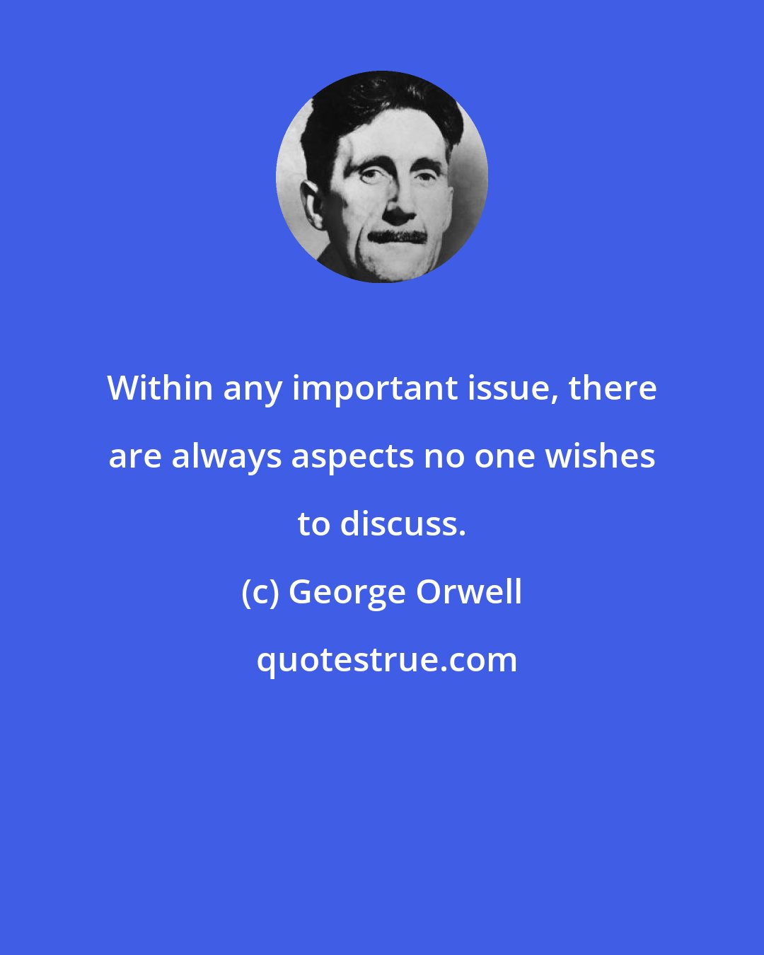 George Orwell: Within any important issue, there are always aspects no one wishes to discuss.