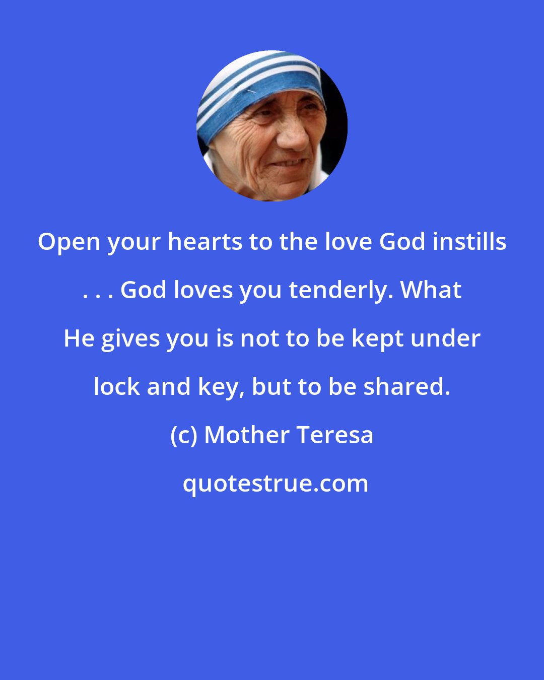 Mother Teresa: Open your hearts to the love God instills . . . God loves you tenderly. What He gives you is not to be kept under lock and key, but to be shared.