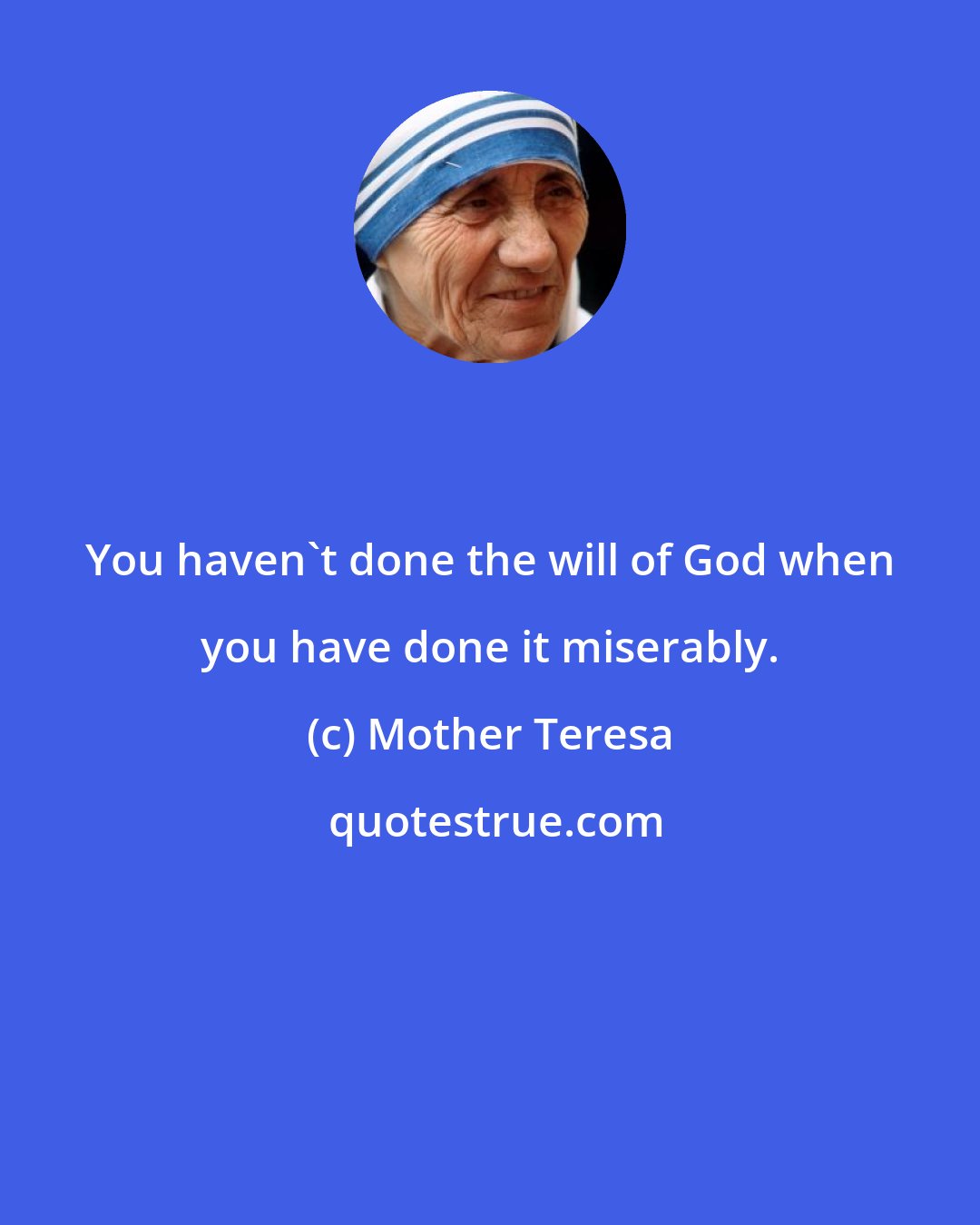 Mother Teresa: You haven't done the will of God when you have done it miserably.