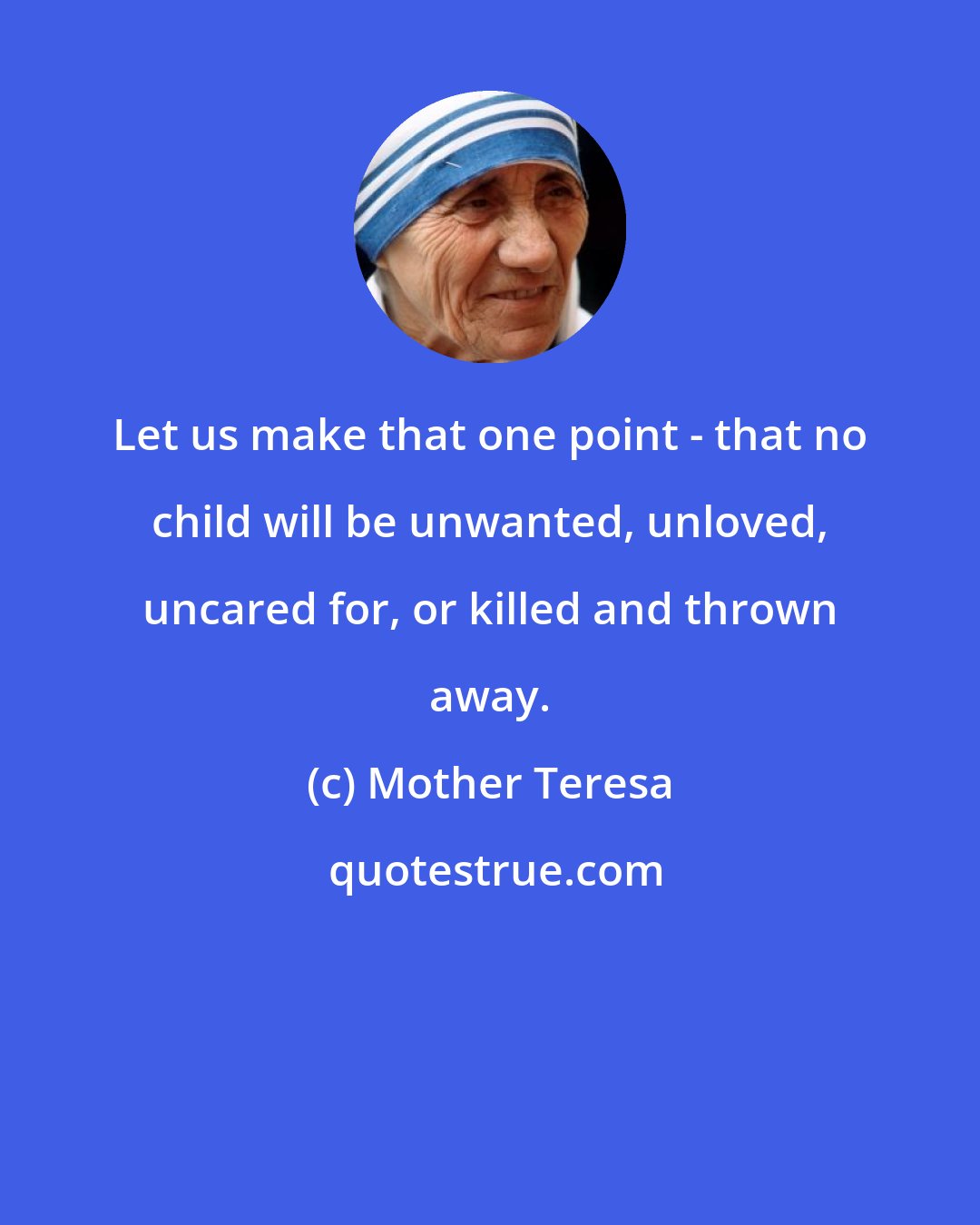 Mother Teresa: Let us make that one point - that no child will be unwanted, unloved, uncared for, or killed and thrown away.