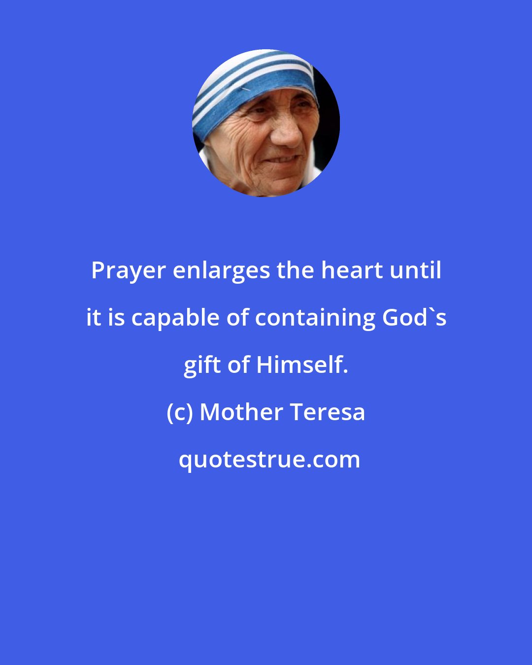 Mother Teresa: Prayer enlarges the heart until it is capable of containing God's gift of Himself.