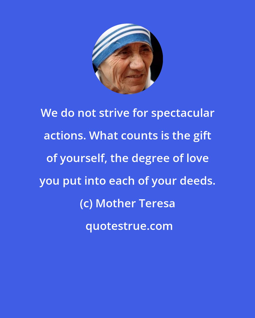 Mother Teresa: We do not strive for spectacular actions. What counts is the gift of yourself, the degree of love you put into each of your deeds.