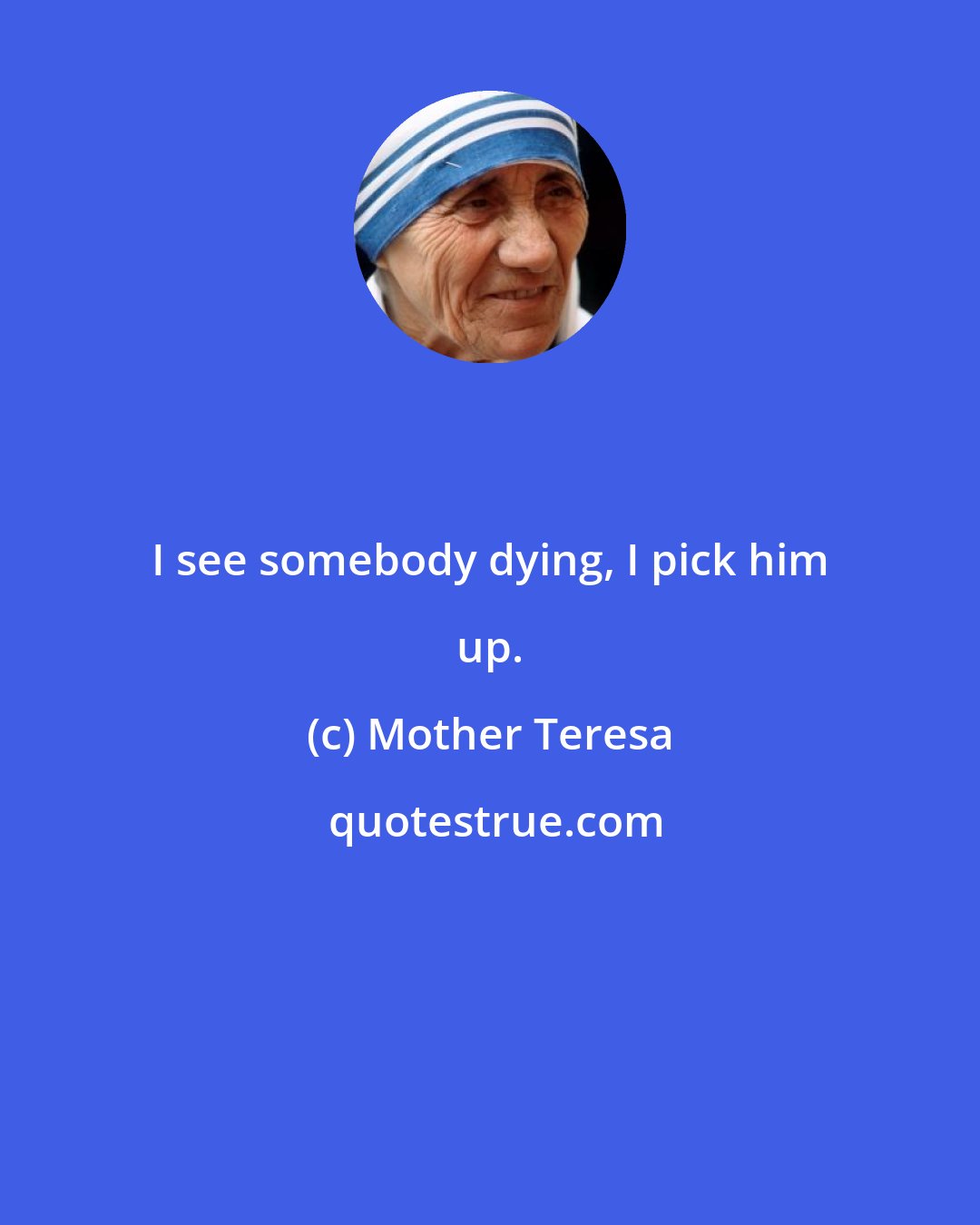 Mother Teresa: I see somebody dying, I pick him up.