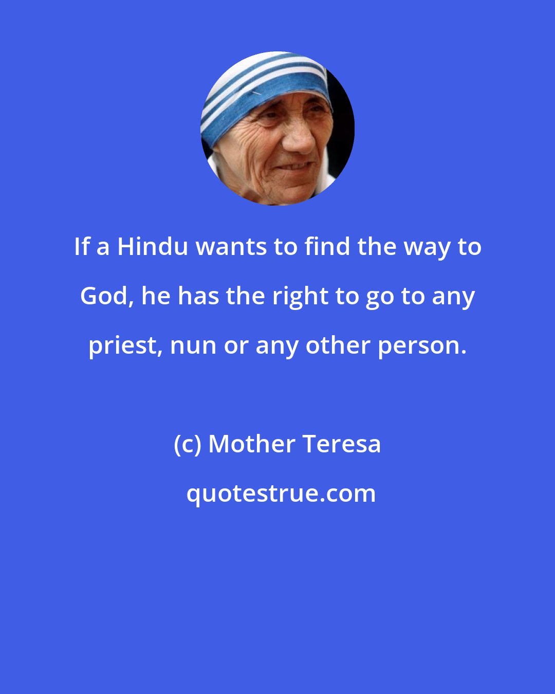 Mother Teresa: If a Hindu wants to find the way to God, he has the right to go to any priest, nun or any other person.