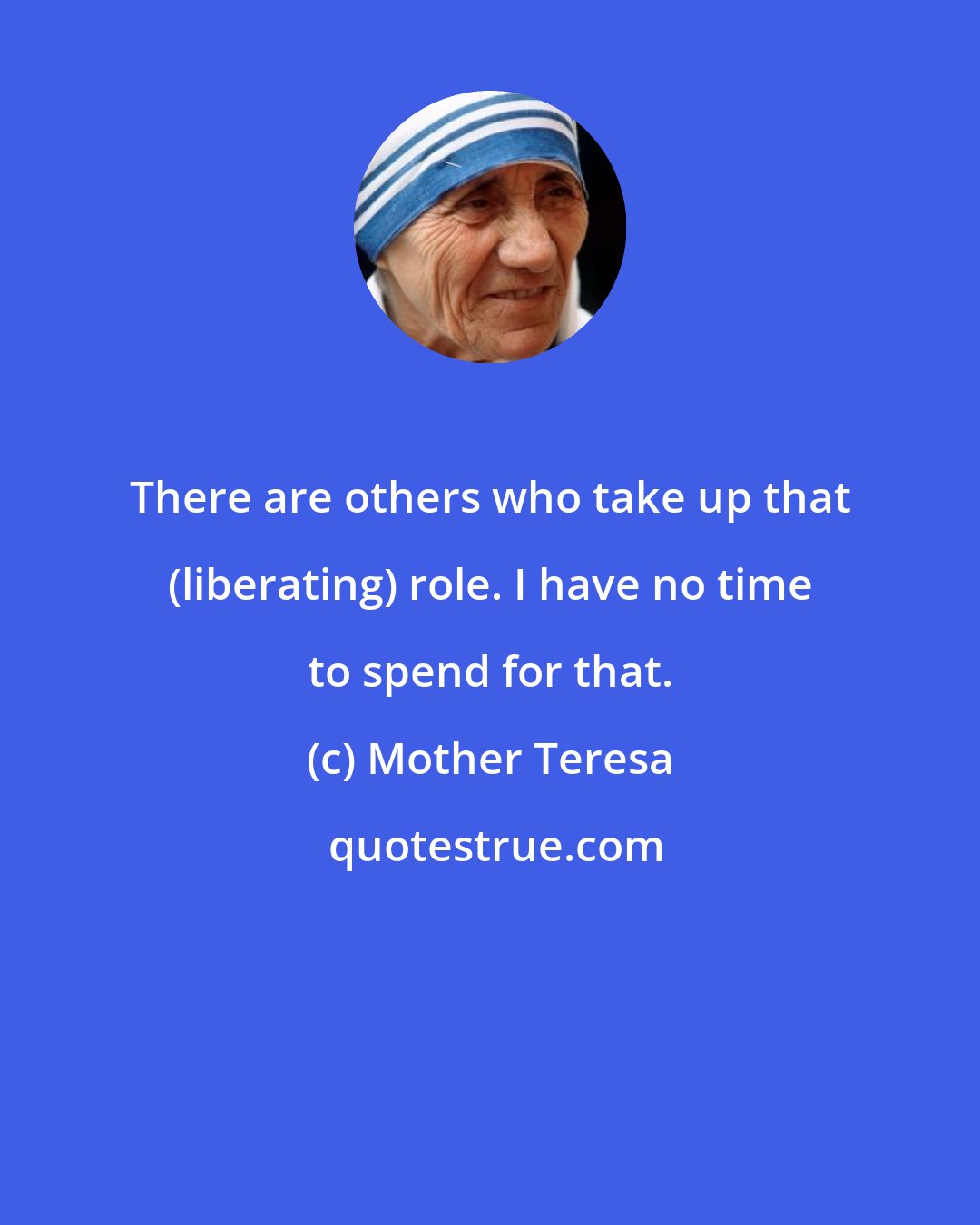 Mother Teresa: There are others who take up that (liberating) role. I have no time to spend for that.