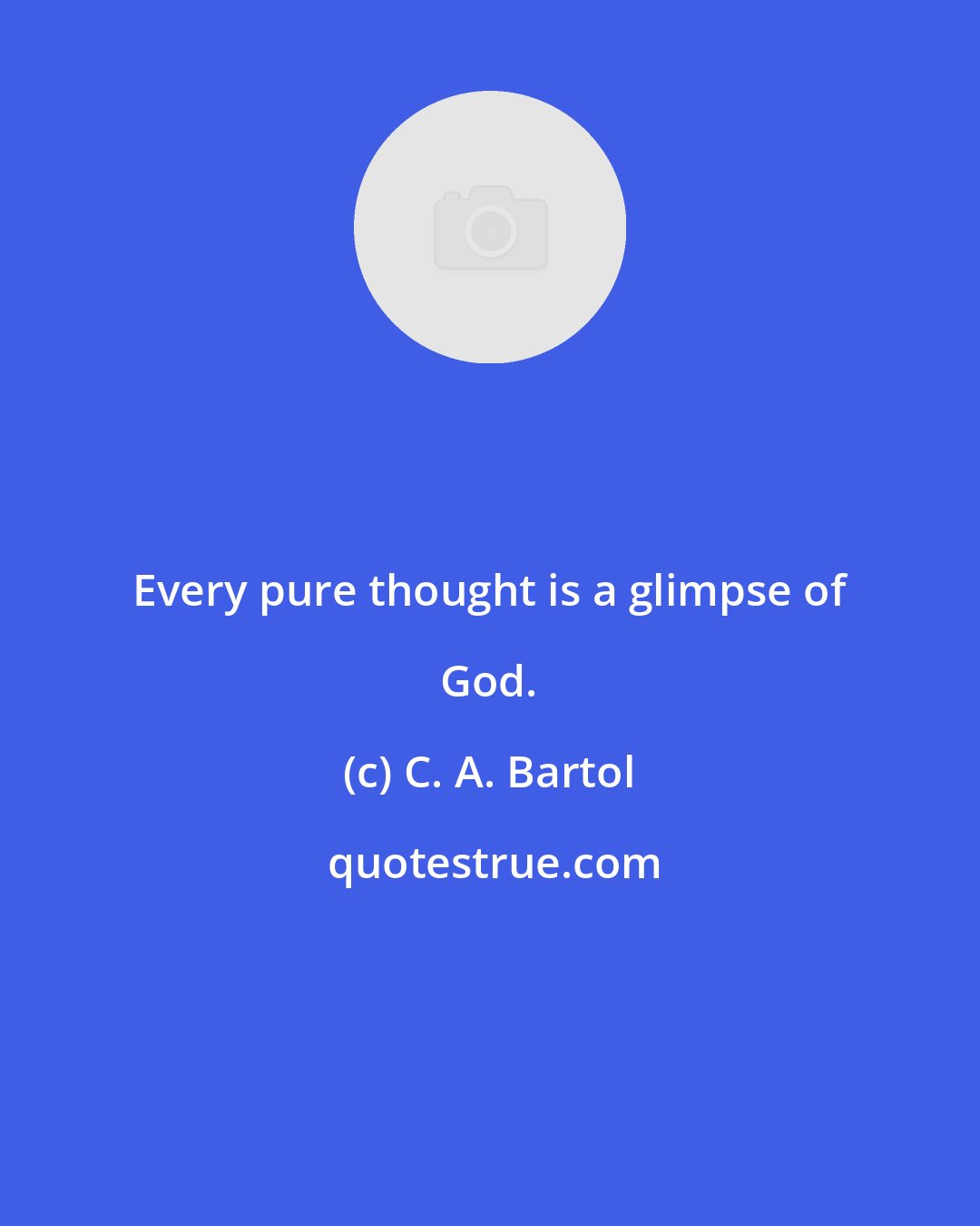 C. A. Bartol: Every pure thought is a glimpse of God.