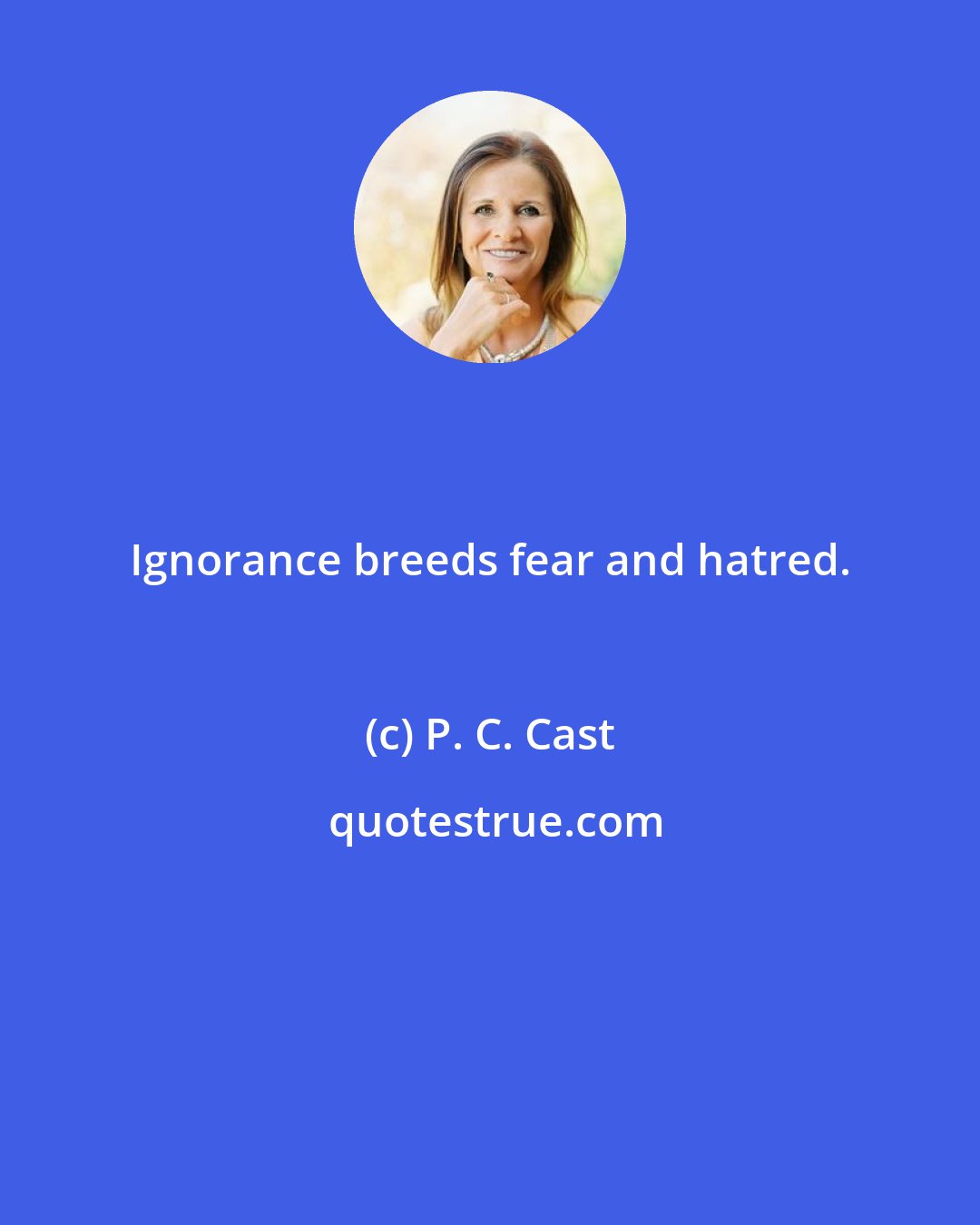 P. C. Cast: Ignorance breeds fear and hatred.
