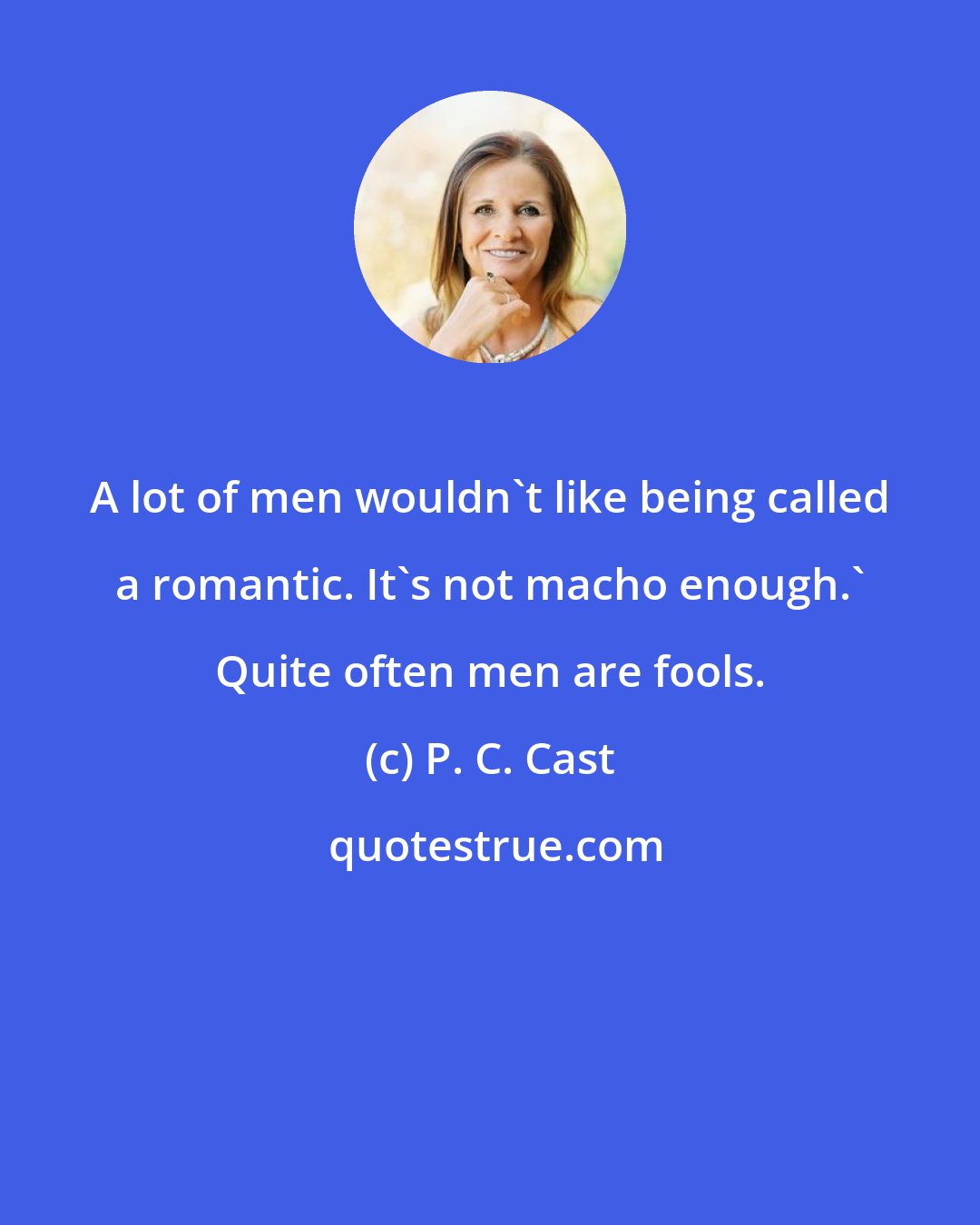 P. C. Cast: A lot of men wouldn't like being called a romantic. It's not macho enough.' Quite often men are fools.