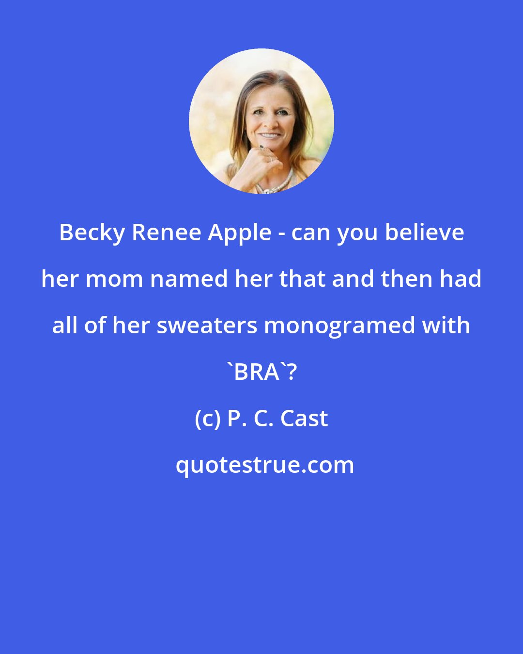 P. C. Cast: Becky Renee Apple - can you believe her mom named her that and then had all of her sweaters monogramed with 'BRA'?