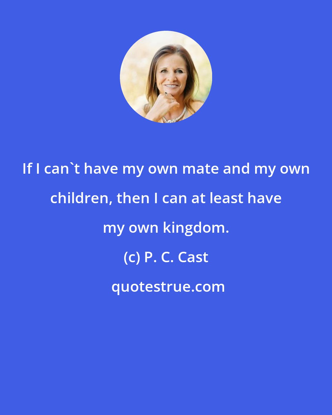 P. C. Cast: If I can't have my own mate and my own children, then I can at least have my own kingdom.