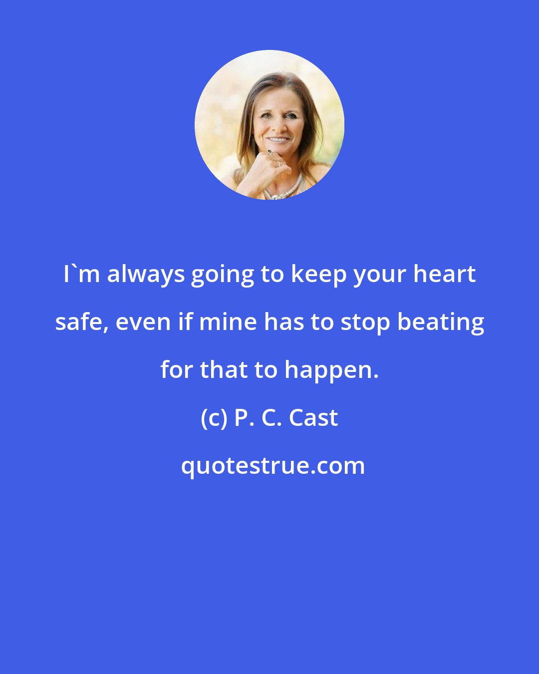 P. C. Cast: I'm always going to keep your heart safe, even if mine has to stop beating for that to happen.