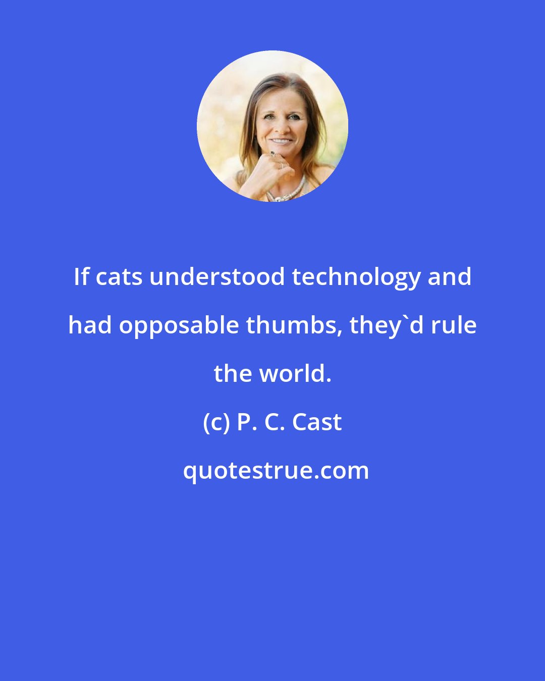 P. C. Cast: If cats understood technology and had opposable thumbs, they'd rule the world.