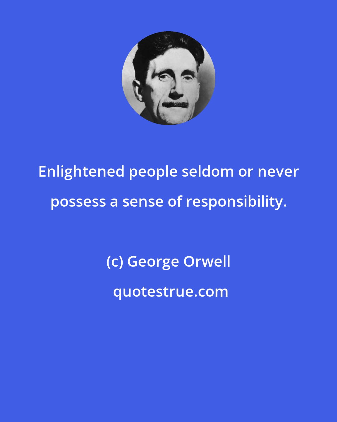 George Orwell: Enlightened people seldom or never possess a sense of responsibility.