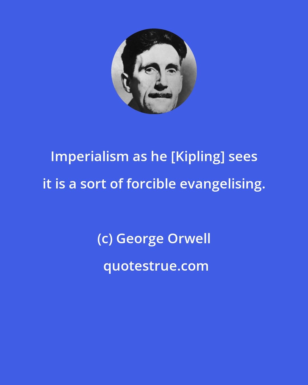 George Orwell: Imperialism as he [Kipling] sees it is a sort of forcible evangelising.