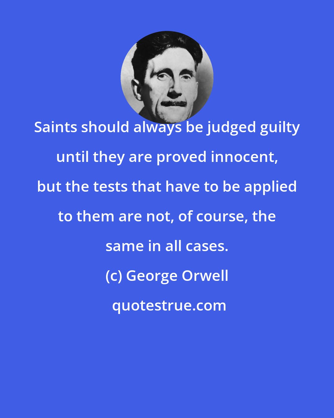 George Orwell: Saints should always be judged guilty until they are proved innocent, but the tests that have to be applied to them are not, of course, the same in all cases.