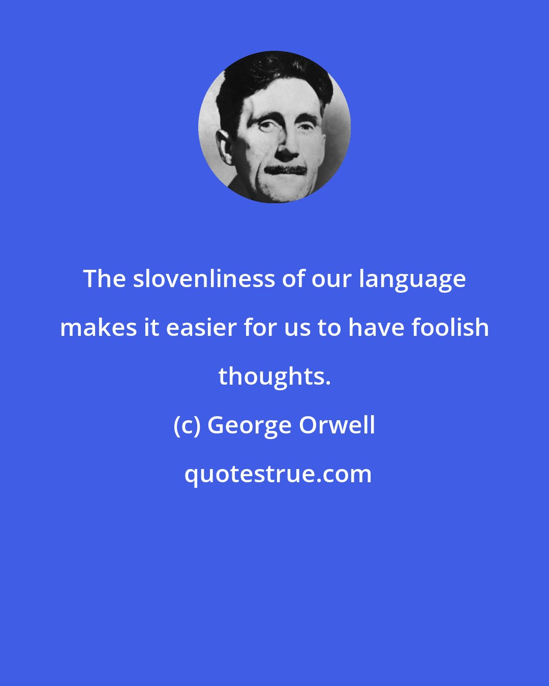 George Orwell: The slovenliness of our language makes it easier for us to have foolish thoughts.