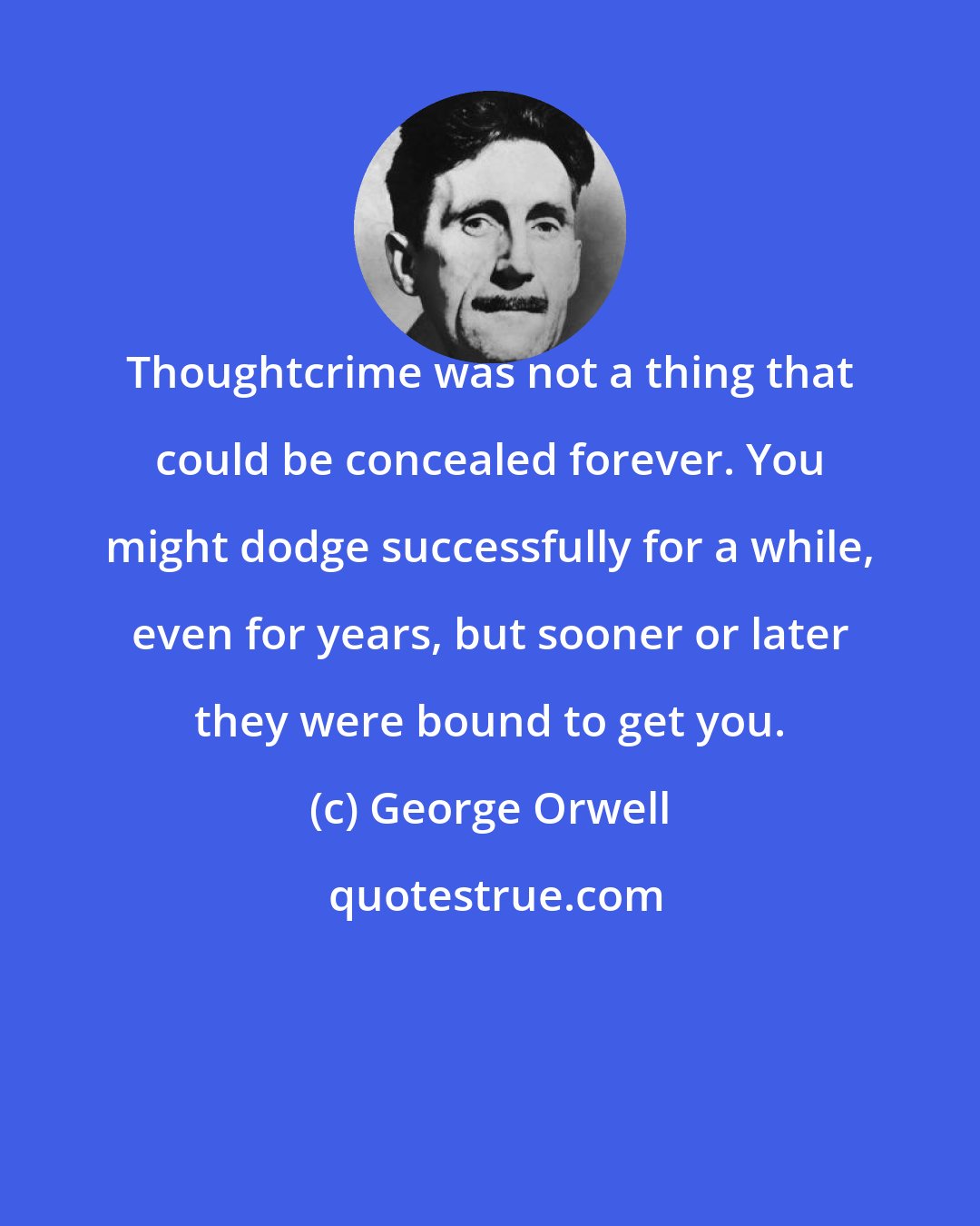 George Orwell: Thoughtcrime was not a thing that could be concealed forever. You might dodge successfully for a while, even for years, but sooner or later they were bound to get you.