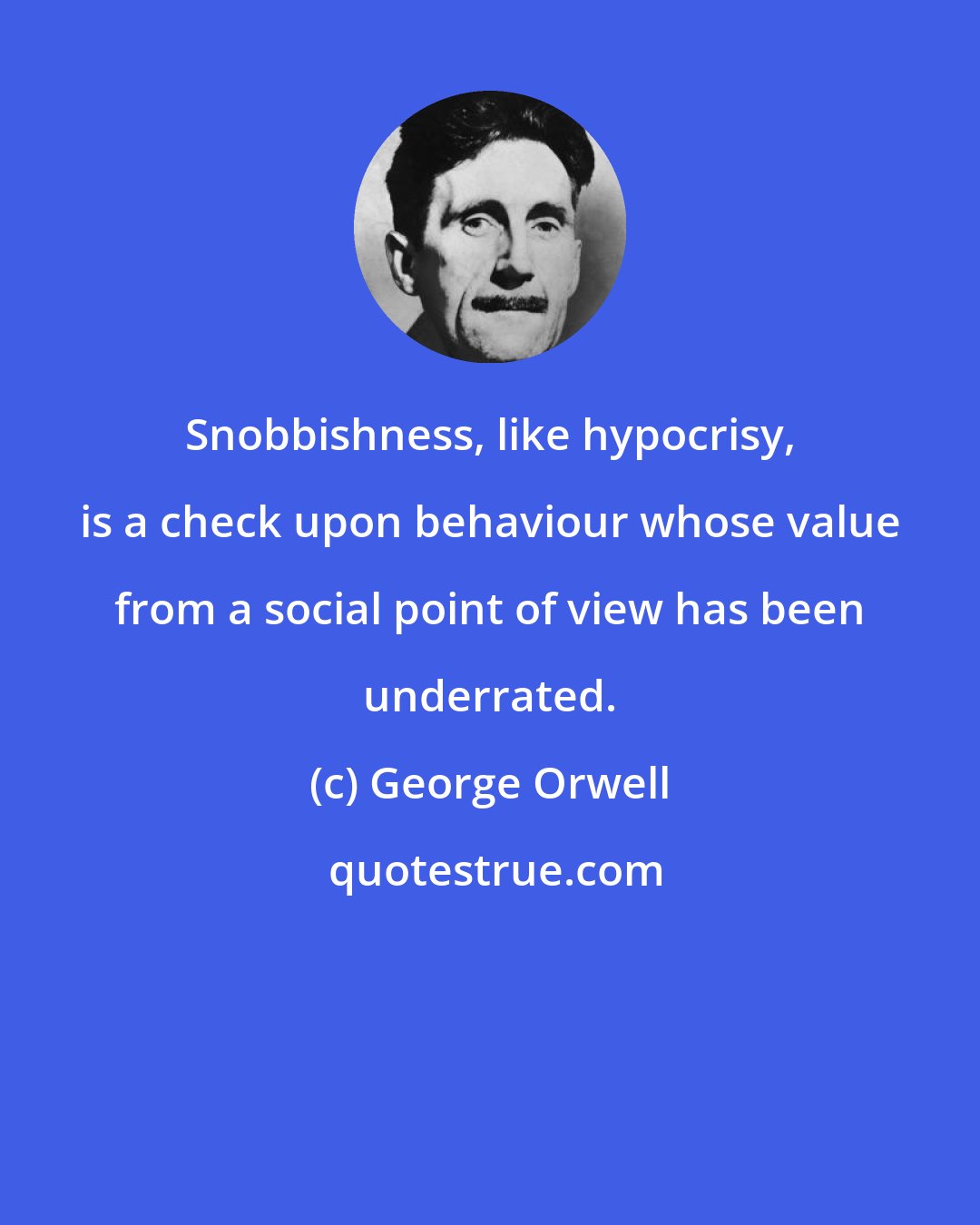 George Orwell: Snobbishness, like hypocrisy, is a check upon behaviour whose value from a social point of view has been underrated.