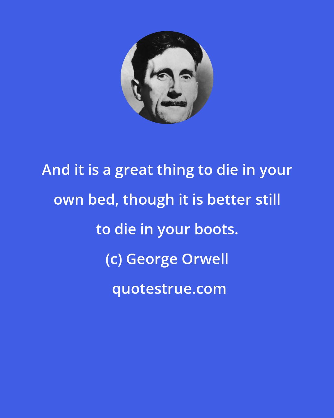 George Orwell: And it is a great thing to die in your own bed, though it is better still to die in your boots.