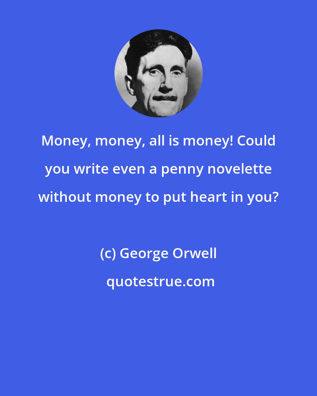 George Orwell: Money, money, all is money! Could you write even a penny novelette without money to put heart in you?