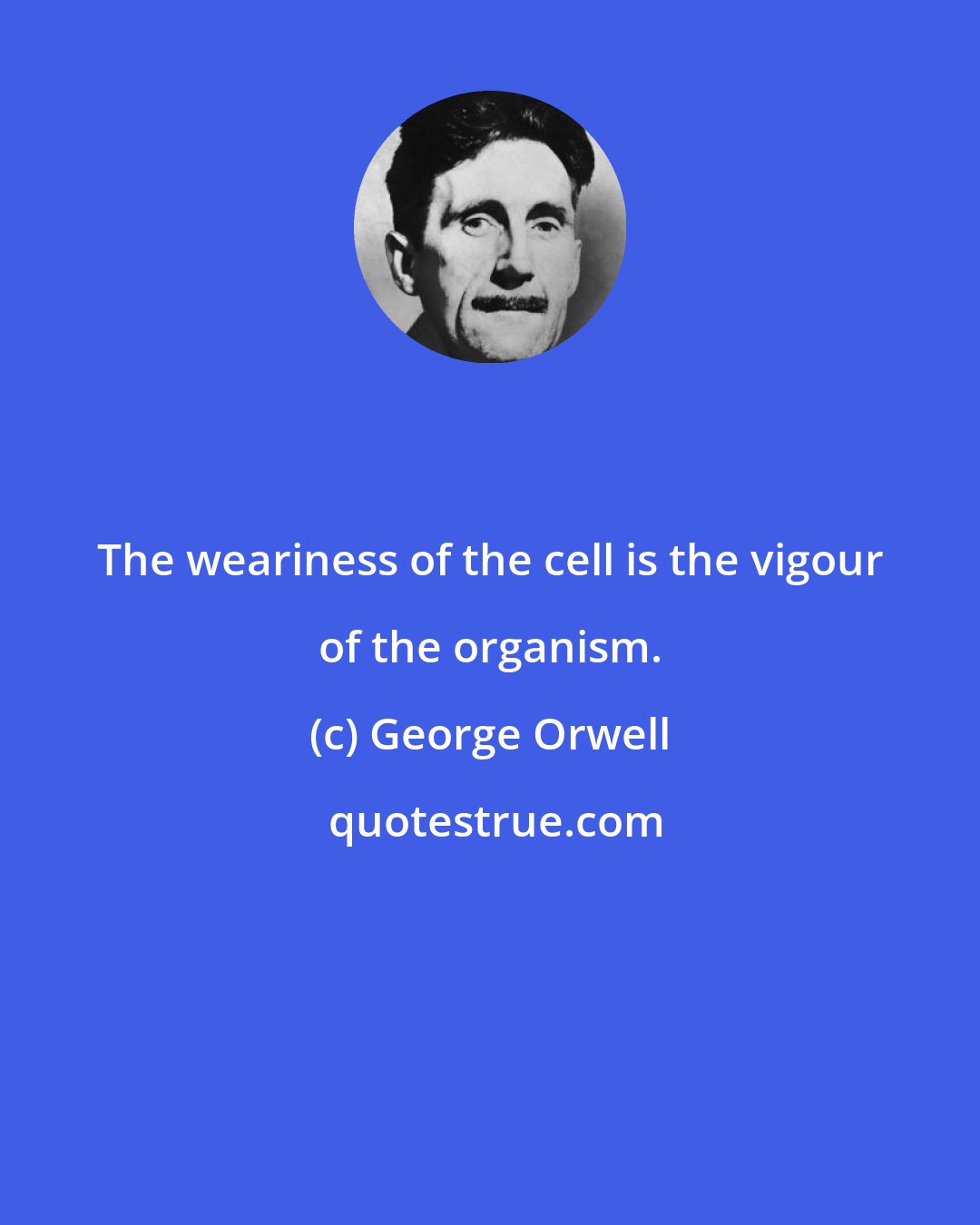 George Orwell: The weariness of the cell is the vigour of the organism.