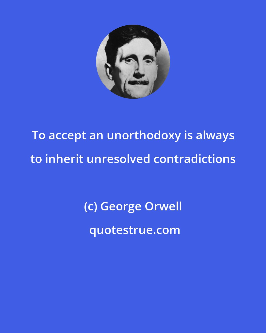 George Orwell: To accept an unorthodoxy is always to inherit unresolved contradictions