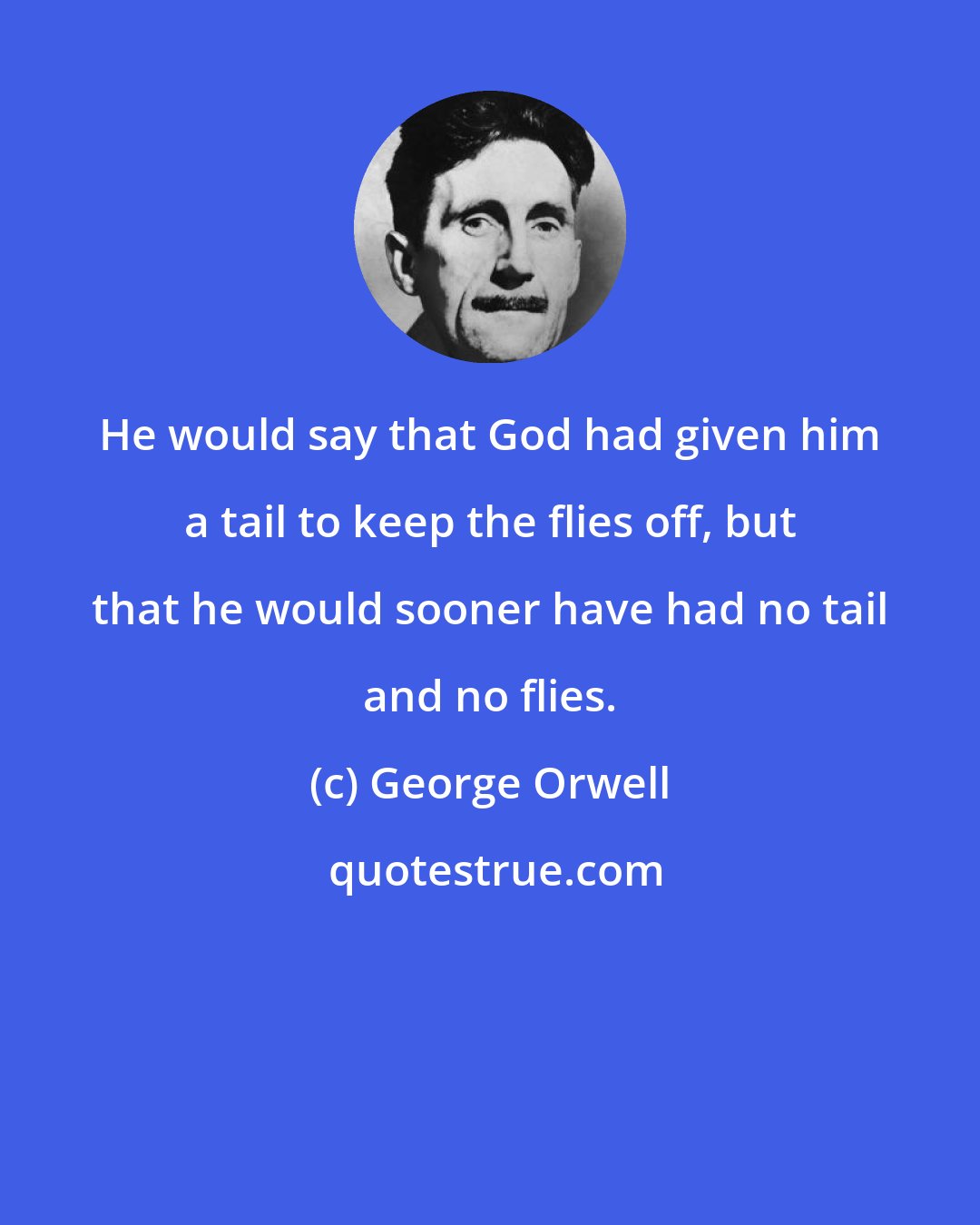 George Orwell: He would say that God had given him a tail to keep the flies off, but that he would sooner have had no tail and no flies.