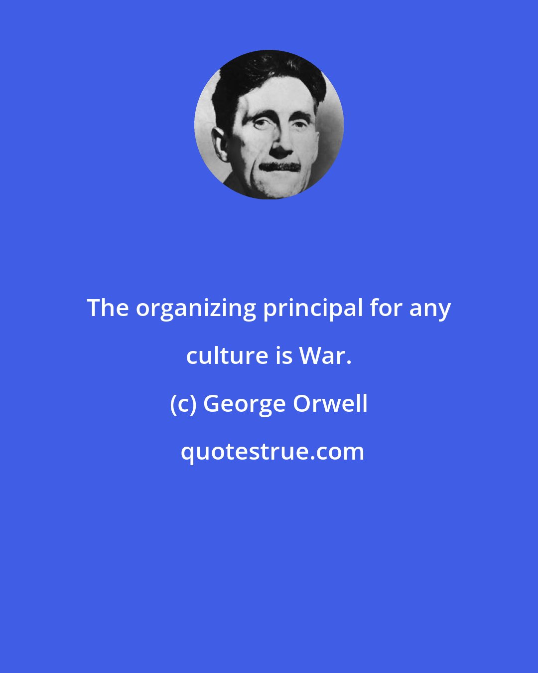 George Orwell: The organizing principal for any culture is War.