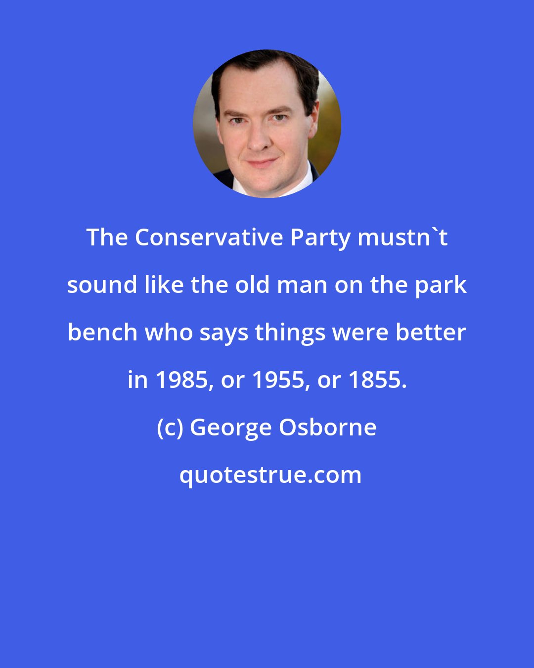 George Osborne: The Conservative Party mustn't sound like the old man on the park bench who says things were better in 1985, or 1955, or 1855.