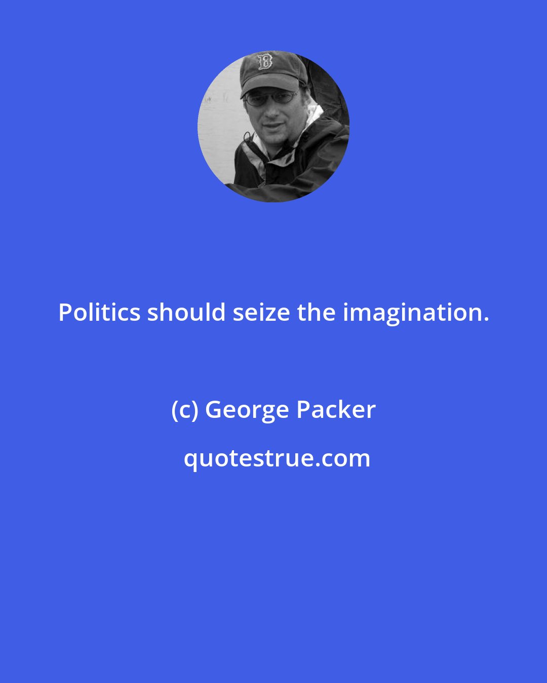 George Packer: Politics should seize the imagination.