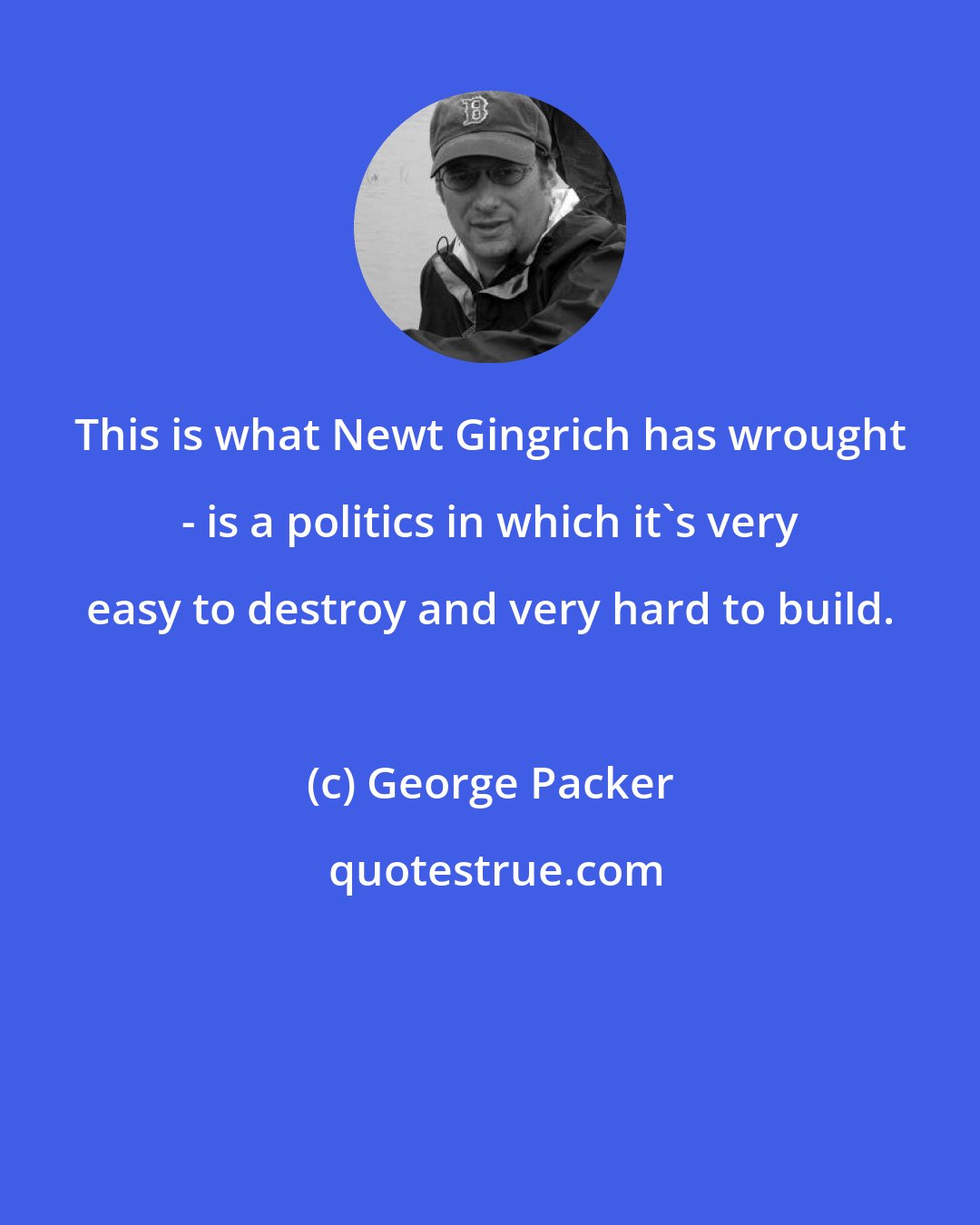 George Packer: This is what Newt Gingrich has wrought - is a politics in which it's very easy to destroy and very hard to build.